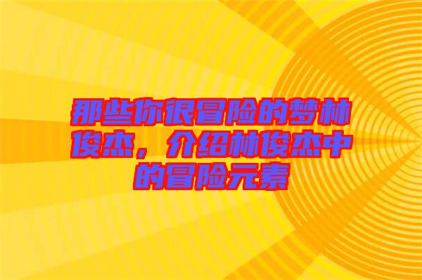 那些你很冒險(xiǎn)的夢(mèng)林俊杰，介紹林俊杰中的冒險(xiǎn)元素