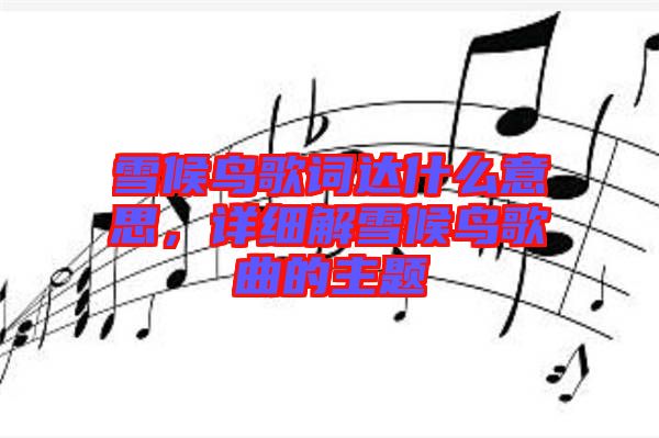 雪候鳥(niǎo)歌詞達(dá)什么意思，詳細(xì)解雪候鳥(niǎo)歌曲的主題