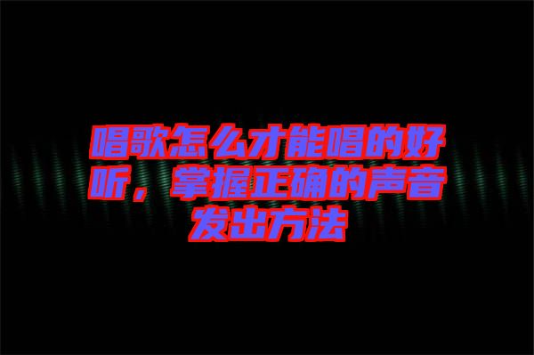 唱歌怎么才能唱的好聽，掌握正確的聲音發(fā)出方法