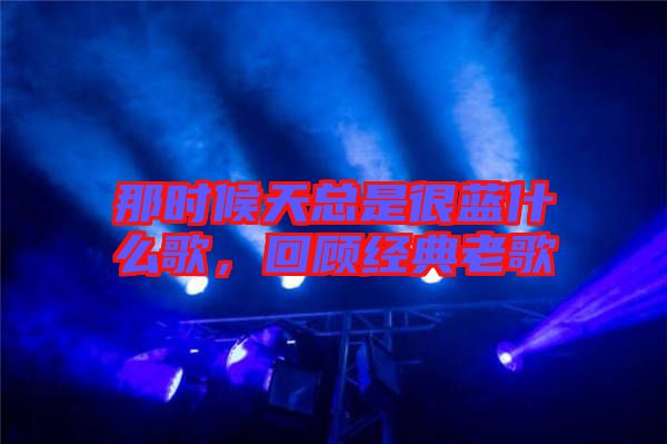 那時(shí)候天總是很藍(lán)什么歌，回顧經(jīng)典老歌