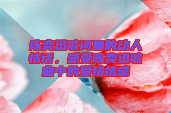 陳奕迅歌詞里的動(dòng)人情話，感受陳奕迅歌曲中的愛情情感