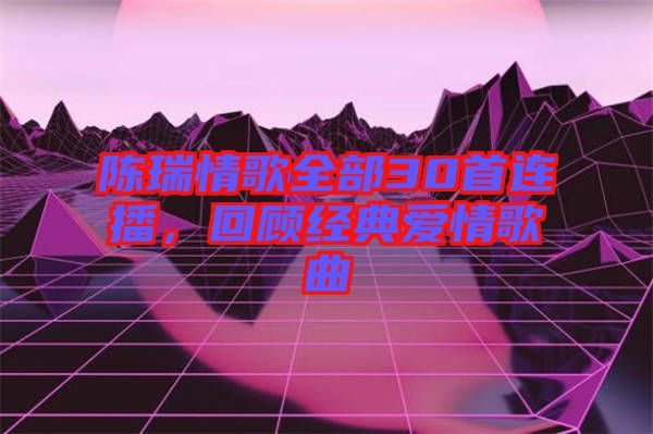 陳瑞情歌全部30首連播，回顧經(jīng)典愛情歌曲