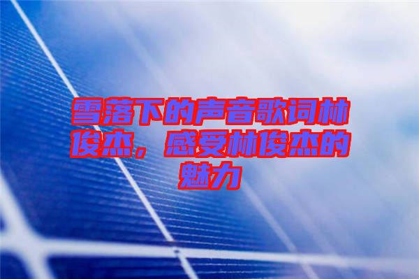 雪落下的聲音歌詞林俊杰，感受林俊杰的魅力