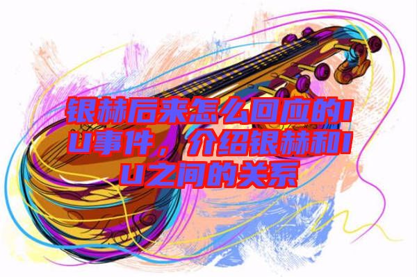 銀赫后來(lái)怎么回應(yīng)的IU事件，介紹銀赫和IU之間的關(guān)系