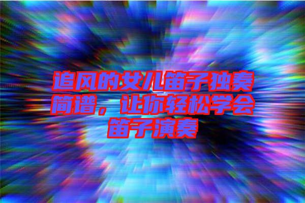 追風(fēng)的女兒笛子獨(dú)奏簡譜，讓你輕松學(xué)會笛子演奏