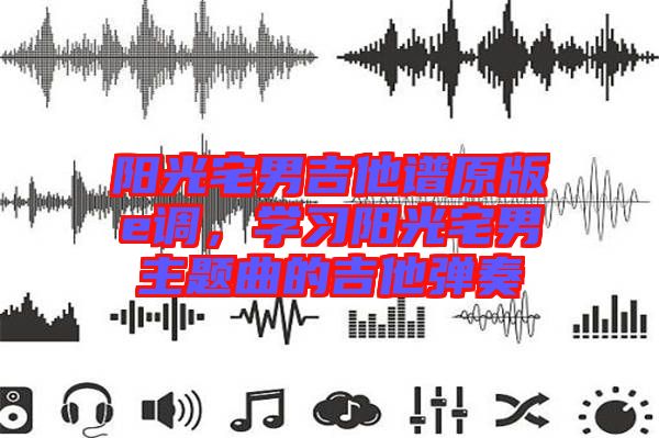 陽(yáng)光宅男吉他譜原版e調(diào)，學(xué)習(xí)陽(yáng)光宅男主題曲的吉他彈奏