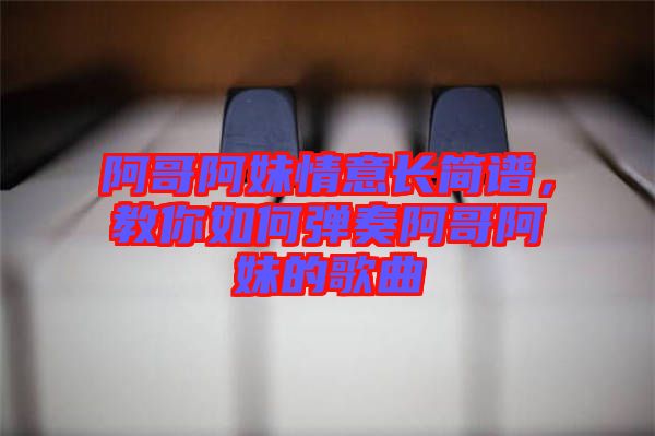 阿哥阿妹情意長(zhǎng)簡(jiǎn)譜，教你如何彈奏阿哥阿妹的歌曲
