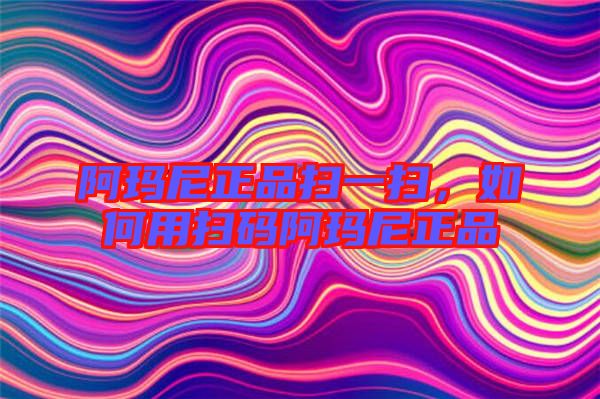 阿瑪尼正品掃一掃，如何用掃碼阿瑪尼正品