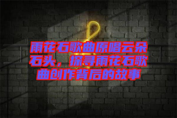 雨花石歌曲原唱云朵石頭，探尋雨花石歌曲創(chuàng)作背后的故事