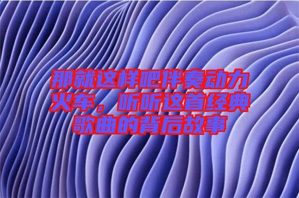 那就這樣吧伴奏動(dòng)力火車，聽(tīng)聽(tīng)這首經(jīng)典歌曲的背后故事