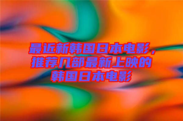最近新韓國日本電影，推薦幾部最新上映的韓國日本電影