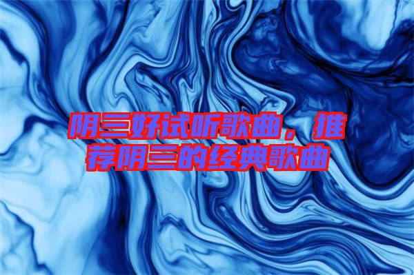 陰三好試聽歌曲，推薦陰三的經(jīng)典歌曲