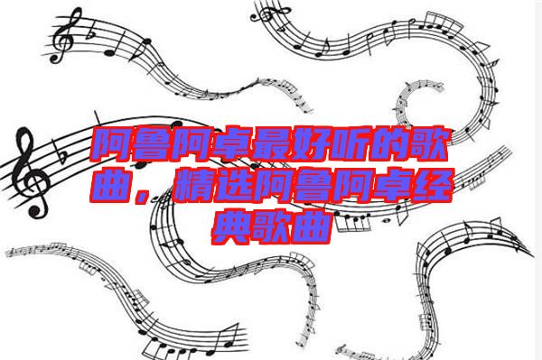 阿魯阿卓最好聽的歌曲，精選阿魯阿卓經(jīng)典歌曲