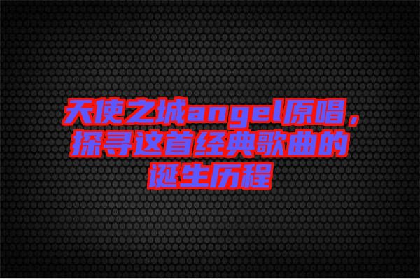 天使之城angel原唱，探尋這首經(jīng)典歌曲的誕生歷程