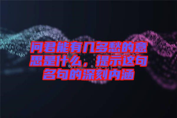 問君能有幾多愁的意思是什么，提示這句名句的深刻內(nèi)涵