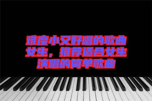 難度小又好唱的歌曲女生，推薦適合女生演唱的簡單歌曲