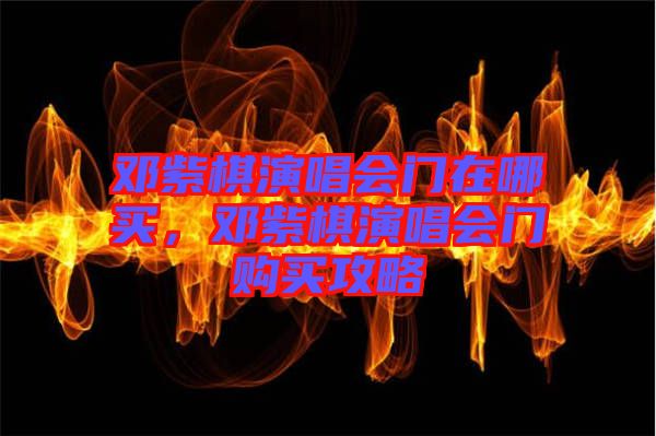 鄧紫棋演唱會門在哪買，鄧紫棋演唱會門購買攻略