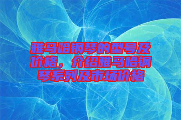 雅馬哈鋼琴的型號及價格，介紹雅馬哈鋼琴系列及市場價格