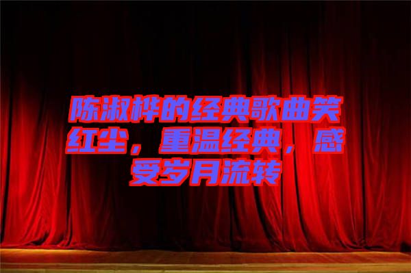 陳淑樺的經(jīng)典歌曲笑紅塵，重溫經(jīng)典，感受歲月流轉(zhuǎn)