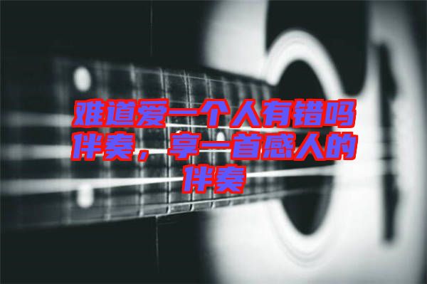 難道愛一個人有錯嗎伴奏，享一首感人的伴奏