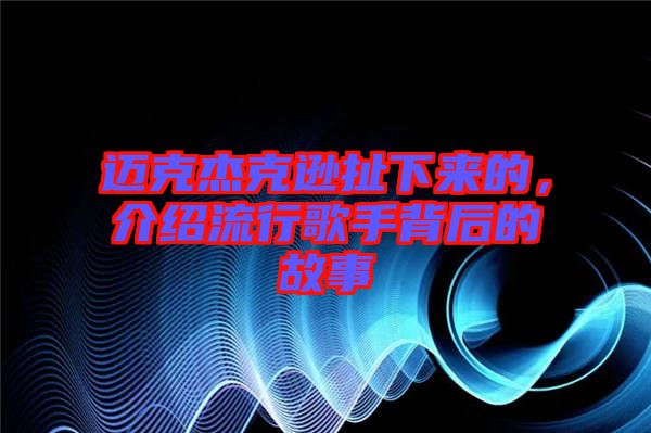 邁克杰克遜扯下來的，介紹流行歌手背后的故事