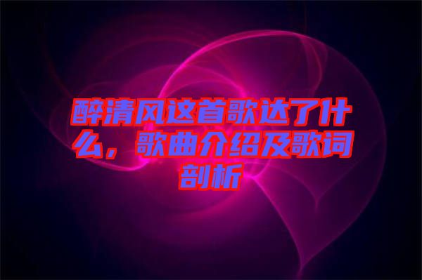 醉清風(fēng)這首歌達(dá)了什么，歌曲介紹及歌詞剖析
