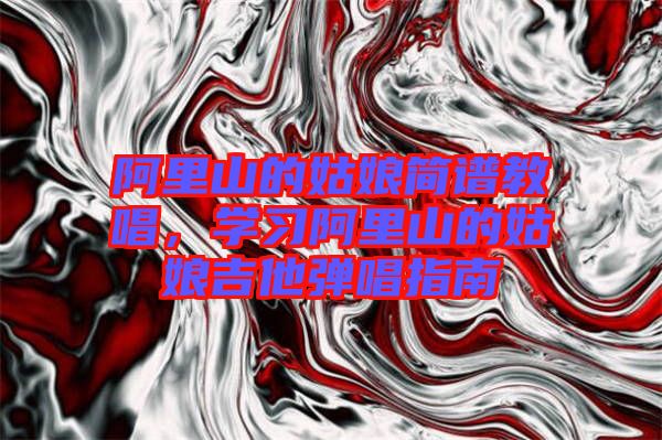阿里山的姑娘簡譜教唱，學(xué)習(xí)阿里山的姑娘吉他彈唱指南