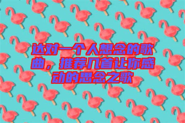 達對一個人想念的歌曲，推薦幾首讓你感動的思念之歌