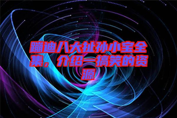 蹦迪八大扯孫小寶全集，介紹一搞笑的資源