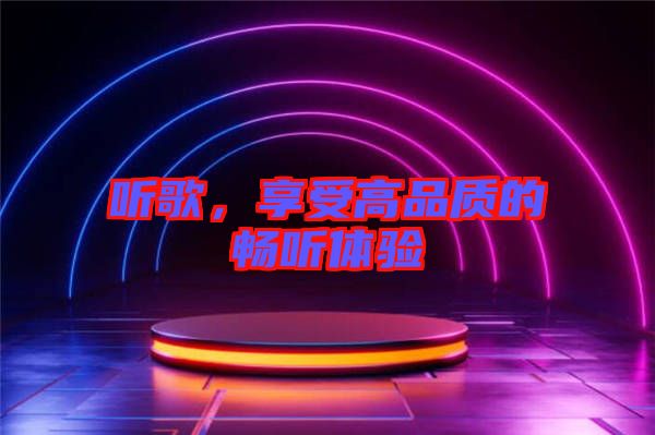 聽歌，享受高品質(zhì)的暢聽體驗(yàn)