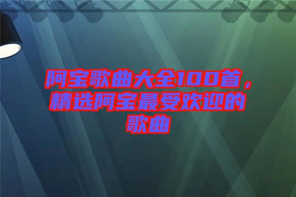 阿寶歌曲大全100首，精選阿寶最受歡迎的歌曲
