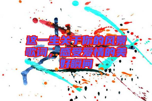 這一生關(guān)于你的風(fēng)景歌詞，感受愛情的美好瞬間