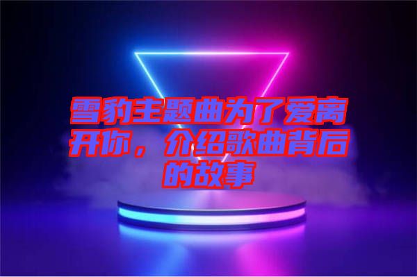 雪豹主題曲為了愛離開你，介紹歌曲背后的故事