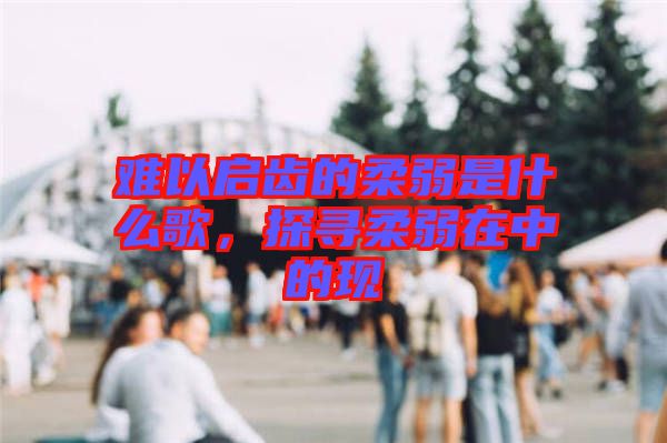 難以啟齒的柔弱是什么歌，探尋柔弱在中的現(xiàn)