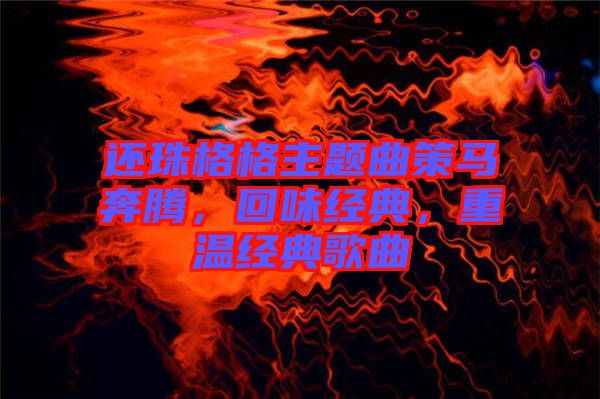 還珠格格主題曲策馬奔騰，回味經(jīng)典，重溫經(jīng)典歌曲