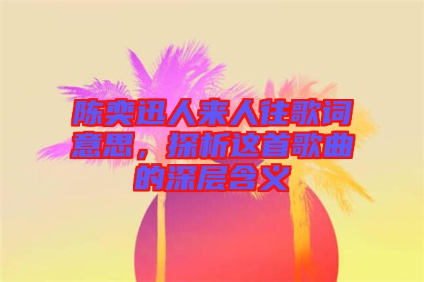 陳奕迅人來(lái)人往歌詞意思，探析這首歌曲的深層含義