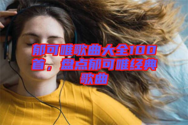 郁可唯歌曲大全100首，盤點(diǎn)郁可唯經(jīng)典歌曲
