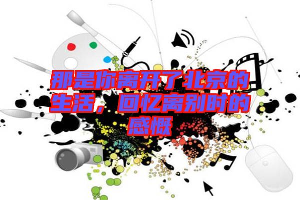 那是你離開了北京的生活，回憶離別時(shí)的感慨