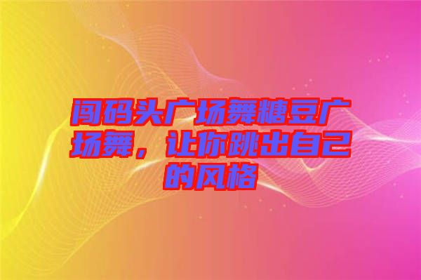 闖碼頭廣場舞糖豆廣場舞，讓你跳出自己的風(fēng)格