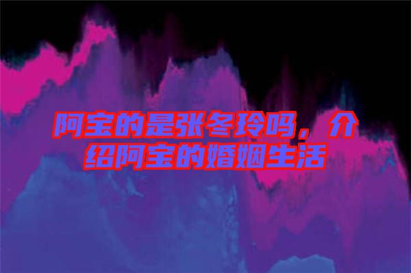 阿寶的是張冬玲嗎，介紹阿寶的婚姻生活