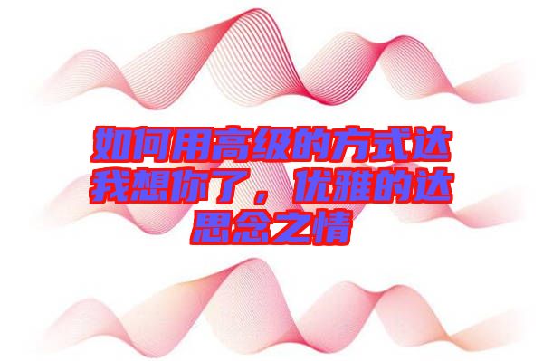 如何用高級的方式達(dá)我想你了，優(yōu)雅的達(dá)思念之情