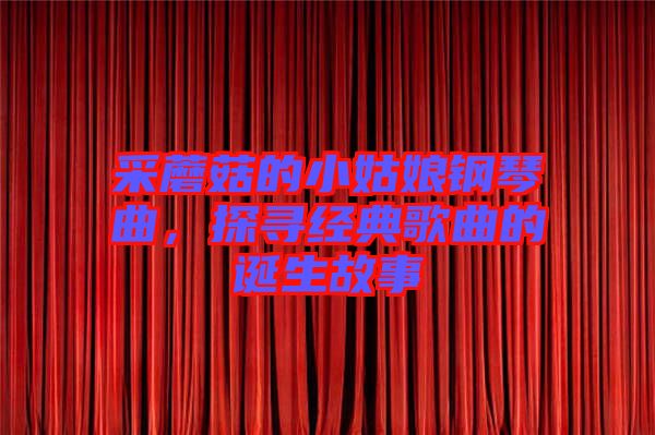 采蘑菇的小姑娘鋼琴曲，探尋經(jīng)典歌曲的誕生故事