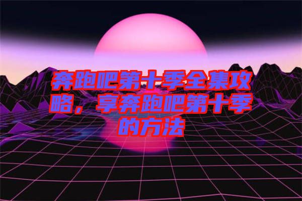 奔跑吧第十季全集攻略，享奔跑吧第十季的方法