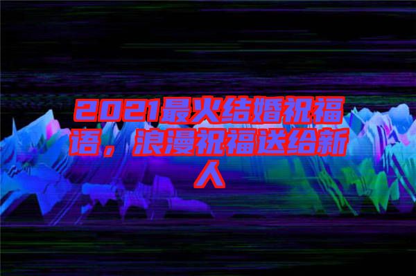 2021最火結(jié)婚祝福語，浪漫祝福送給新人