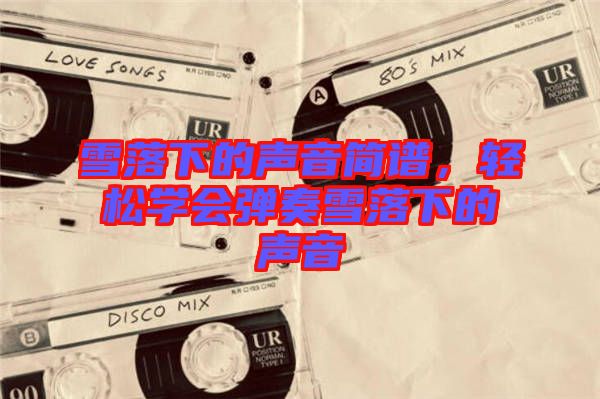 雪落下的聲音簡譜，輕松學會彈奏雪落下的聲音