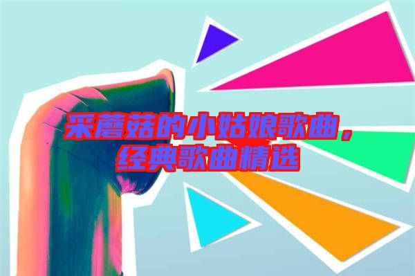采蘑菇的小姑娘歌曲，經典歌曲精選