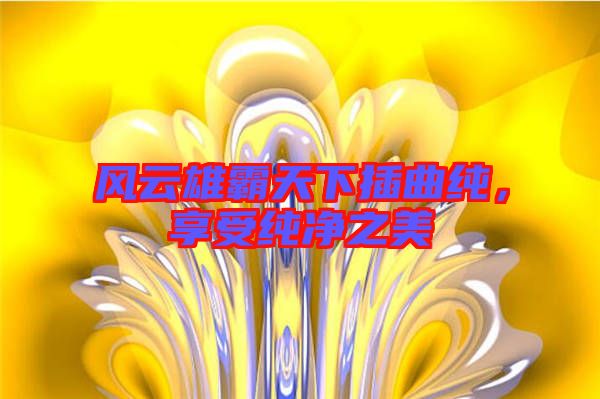 風(fēng)云雄霸天下插曲純，享受純凈之美