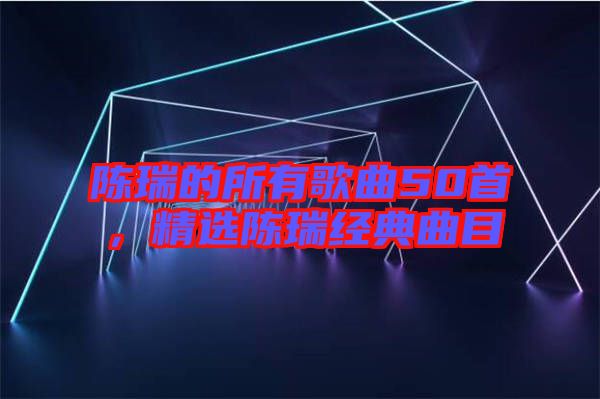 陳瑞的所有歌曲50首，精選陳瑞經(jīng)典曲目