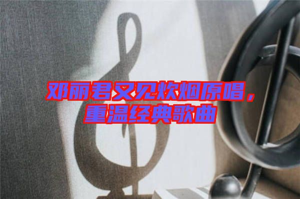 鄧麗君又見炊煙原唱，重溫經(jīng)典歌曲