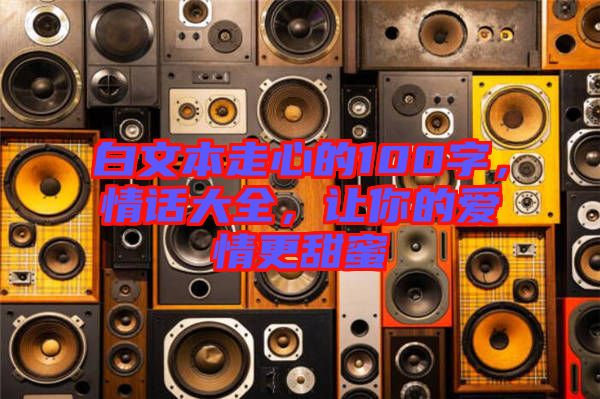 白文本走心的100字，情話大全，讓你的愛情更甜蜜